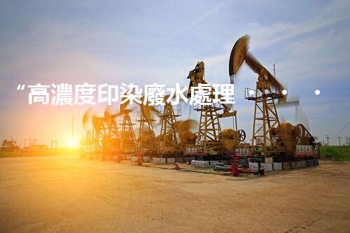 “高濃度印染廢水處理，綠色創(chuàng)新，凈享環(huán)保新篇章”